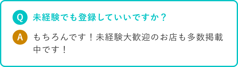 Q.未経験でも登録していいですか? A.もちろんです!未経験大歓迎のお店も多数掲載中です!