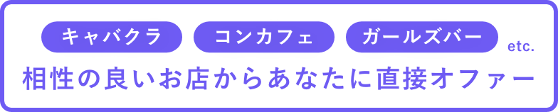 キャバクラ・コンカフェ・ガールズバーなど、相性の良いお店からあなたに直接オファー